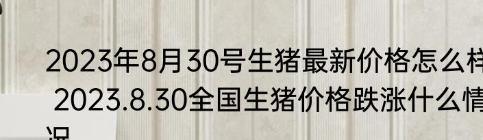 2023年8月30号生猪最新价格怎么样 2023.8.30全国生猪价格跌涨什么情况