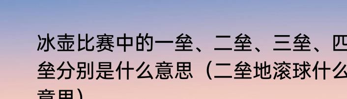 冰壶比赛中的一垒、二垒、三垒、四垒分别是什么意思（二垒地滚球什么意思）