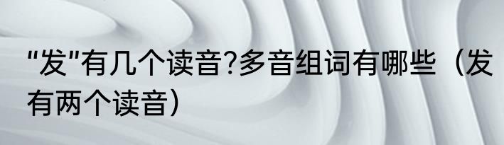 “发”有几个读音?多音组词有哪些（发有两个读音）