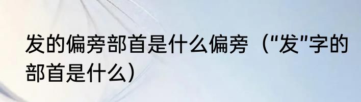 发的偏旁部首是什么偏旁（“发”字的部首是什么）