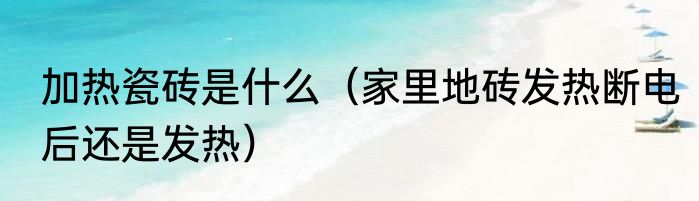 加热瓷砖是什么（家里地砖发热断电后还是发热）