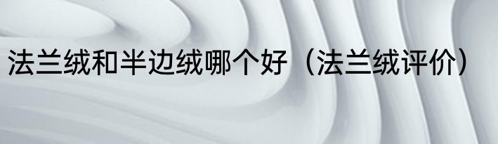 法兰绒和半边绒哪个好（法兰绒评价）