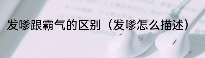 发嗲跟霸气的区别（发嗲怎么描述）
