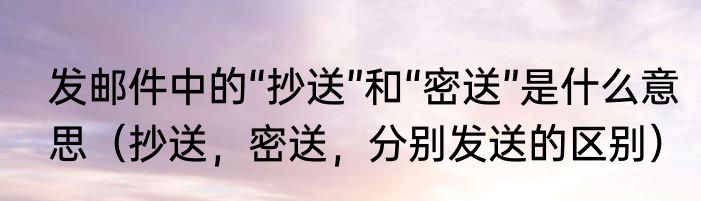 发邮件中的“抄送”和“密送”是什么意思（抄送，密送，分别发送的区别）