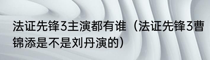 法证先锋3主演都有谁（法证先锋3曹锦添是不是刘丹演的）