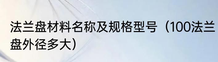 法兰盘材料名称及规格型号（100法兰盘外径多大）