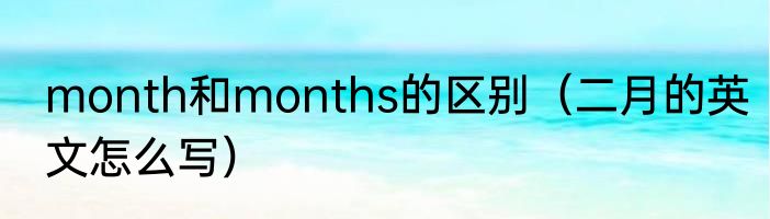 month和months的区别（二月的英文怎么写）