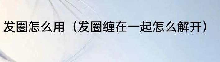 发圈怎么用（发圈缠在一起怎么解开）