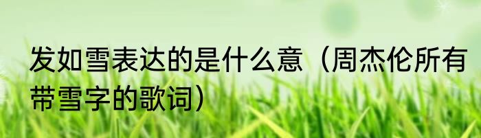 发如雪表达的是什么意（周杰伦所有带雪字的歌词）