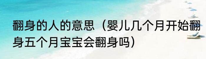 翻身的人的意思（婴儿几个月开始翻身五个月宝宝会翻身吗）