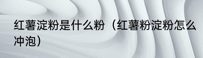 红薯淀粉是什么粉（红薯粉淀粉怎么冲泡）