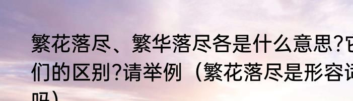 繁花落尽、繁华落尽各是什么意思?它们的区别?请举例（繁花落尽是形容词吗）