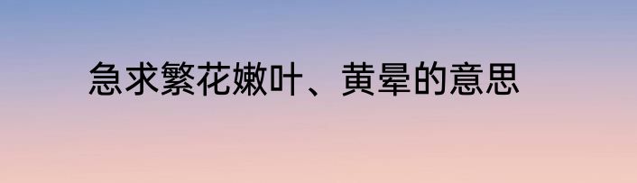 急求繁花嫩叶、黄晕的意思