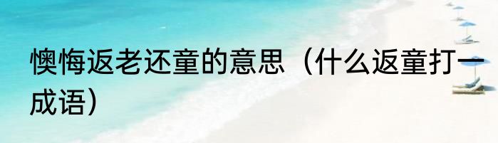 懊悔返老还童的意思（什么返童打一成语）