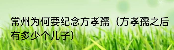 常州为何要纪念方孝孺（方孝孺之后有多少个儿子）