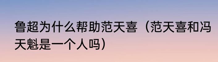 鲁超为什么帮助范天喜（范天喜和冯天魁是一个人吗）