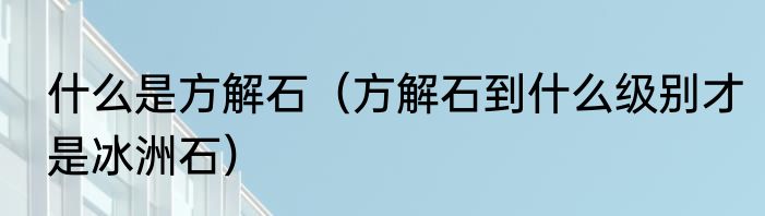 什么是方解石（方解石到什么级别才是冰洲石）