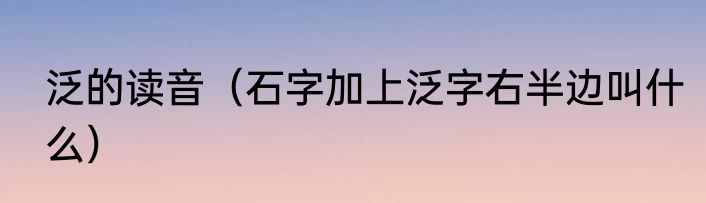 泛的读音（石字加上泛字右半边叫什么）