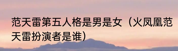 范天雷第五人格是男是女（火凤凰范天雷扮演者是谁）