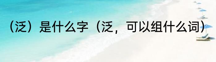 （泛）是什么字（泛，可以组什么词）