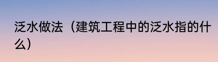 泛水做法（建筑工程中的泛水指的什么）