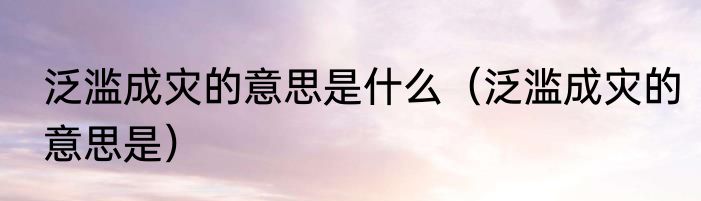 泛滥成灾的意思是什么（泛滥成灾的意思是）