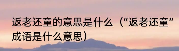 返老还童的意思是什么（“返老还童”成语是什么意思）