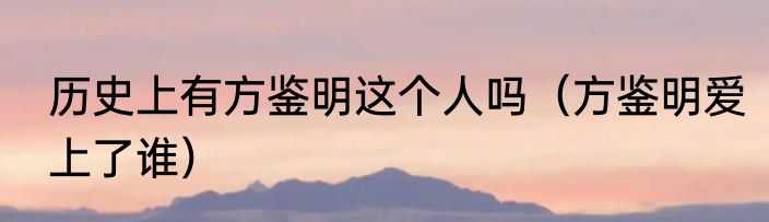 历史上有方鉴明这个人吗（方鉴明爱上了谁）