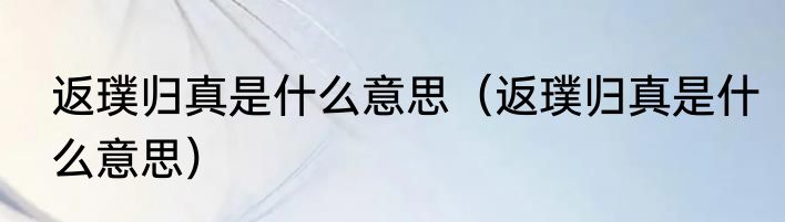 返璞归真是什么意思（返璞归真是什么意思）