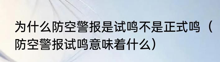 为什么防空警报是试鸣不是正式鸣（防空警报试鸣意味着什么）