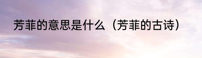 芳菲的意思是什么（芳菲的古诗）