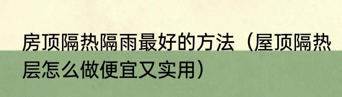 房顶隔热隔雨最好的方法（屋顶隔热层怎么做便宜又实用）
