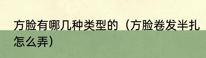 方脸有哪几种类型的（方脸卷发半扎怎么弄）
