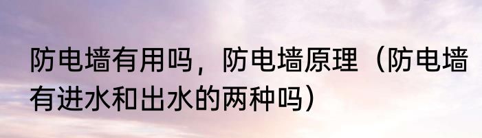 防电墙有用吗，防电墙原理（防电墙有进水和出水的两种吗）