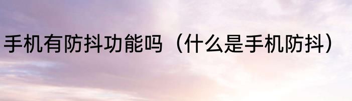 手机有防抖功能吗（什么是手机防抖）