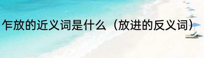 乍放的近义词是什么（放进的反义词）