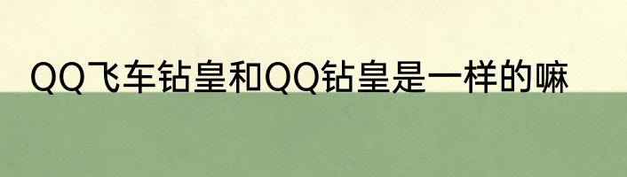 QQ飞车钻皇和QQ钻皇是一样的嘛