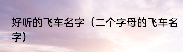 好听的飞车名字（二个字母的飞车名字）