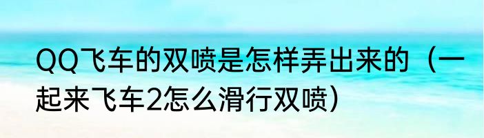 QQ飞车的双喷是怎样弄出来的（一起来飞车2怎么滑行双喷）