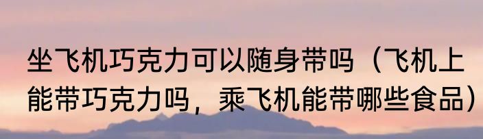 坐飞机巧克力可以随身带吗（飞机上能带巧克力吗，乘飞机能带哪些食品）