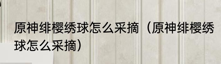 原神绯樱绣球怎么采摘（原神绯樱绣球怎么采摘）