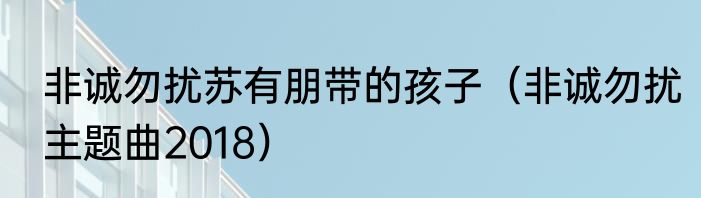 非诚勿扰苏有朋带的孩子（非诚勿扰主题曲2018）