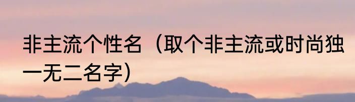 非主流个性名（取个非主流或时尚独一无二名字）