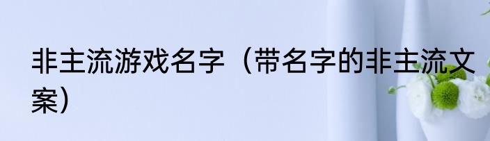 非主流游戏名字（带名字的非主流文案）