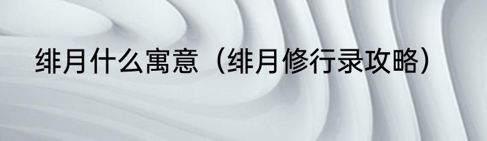 绯月什么寓意（绯月修行录攻略）
