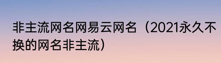 非主流网名网易云网名（2021永久不换的网名非主流）