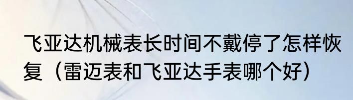 飞亚达机械表长时间不戴停了怎样恢复（雷迈表和飞亚达手表哪个好）