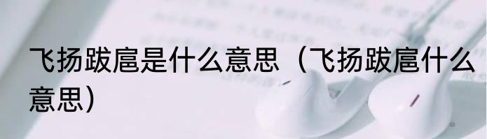 飞扬跋扈是什么意思（飞扬跋扈什么意思）