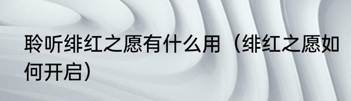 聆听绯红之愿有什么用（绯红之愿如何开启）