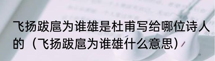 飞扬跋扈为谁雄是杜甫写给哪位诗人的（飞扬跋扈为谁雄什么意思）